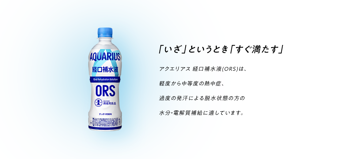 水分と電解質をすばやく補給 多量の発汗時には、体内から水分とともに電解質も失われています。経口補水液は、水分と電解質の補給におすすめです。アクエリアス経口補水液は、特別用途食品（病者用食品）ではありません。ナトリウム、カリウム等の濃度が高めの清涼飲料水なので、少しずつこまめにお飲みください。