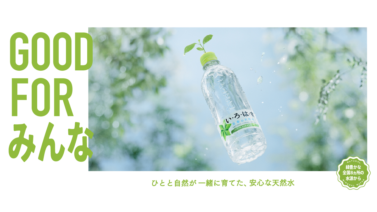 GOOD FOR みんな ひとと自然が一緒に育てた、安心な天然水 緑豊かな全国8ヵ所の水源から