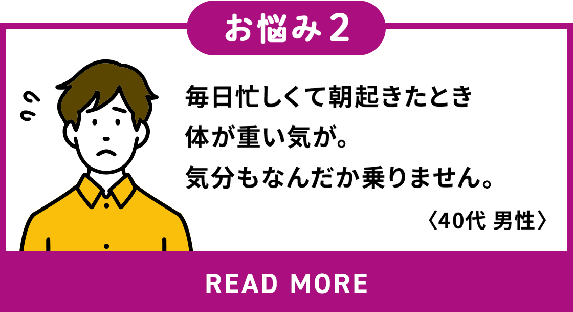 毎日忙しくて朝起きたとき体が重い気が。気分もなんだか乗りません。＜40代男性＞