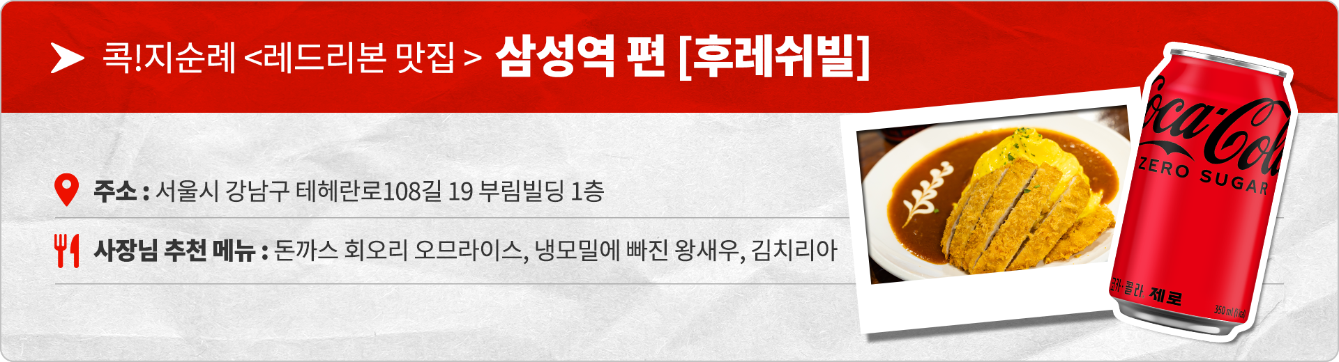 콕!지순례 레드리본 맛집 삼성역 편 후레쉬빌 주소 : 서울시 강남구 테헤란로108길 19 부림빌딩 1층 사장님 추천 메뉴 : 돈까스 회오리 오므라이스, 냉모밀에 빠진 왕새우, 김치리아