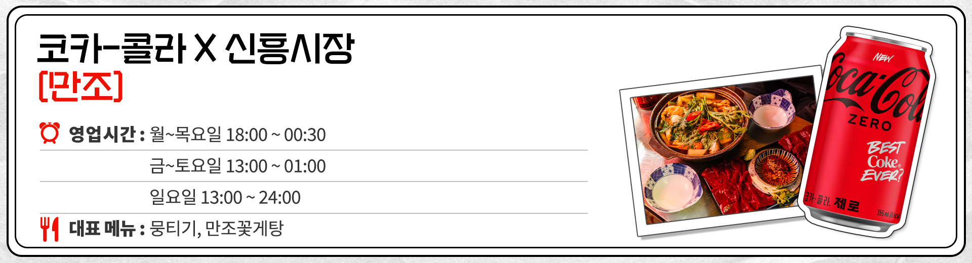 코카-콜라 X 신흥시장 만조 영업시간 : 월~목요일 18:00 ~ 00:30 금~토요일 13:00 ~ 01:00 일요일 13:00 ~ 24:00 대표메뉴 : 뭉티기, 만조꽃게탕